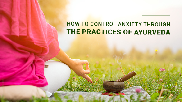 How To Control Anxiety Through The Practices Of Ayurveda
